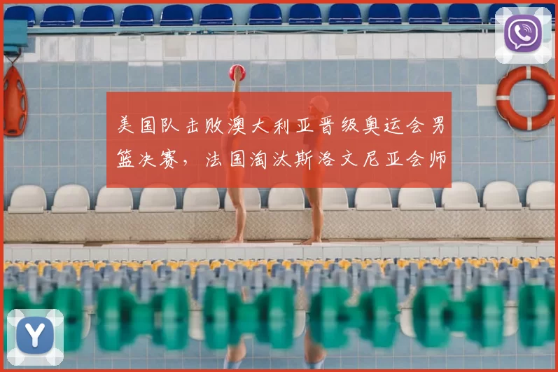 美国队击败澳大利亚晋级奥运会男篮决赛，法国淘汰斯洛文尼亚会师决赛