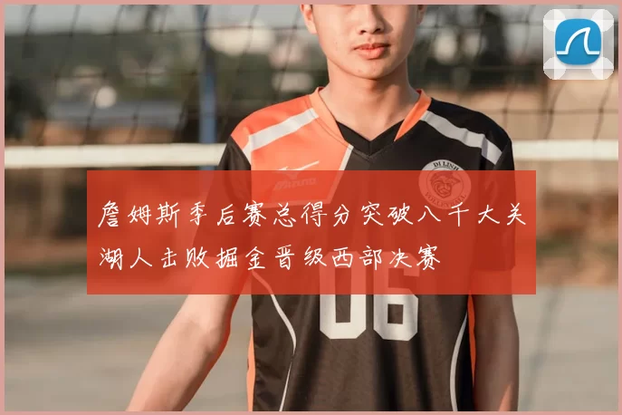 詹姆斯季后赛总得分突破八千大关湖人击败掘金晋级西部决赛