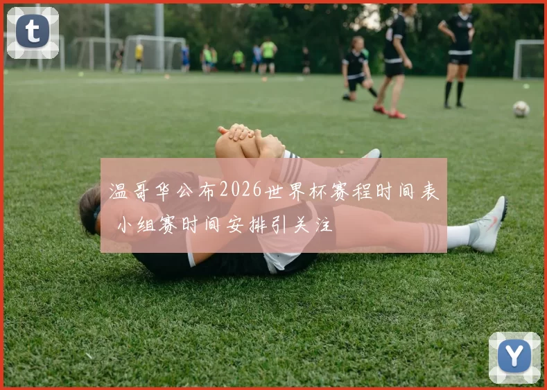 温哥华公布2026世界杯赛程时间表 小组赛时间安排引关注