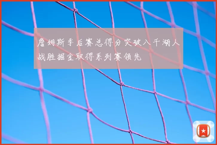 詹姆斯季后赛总得分突破八千湖人战胜掘金取得系列赛领先
