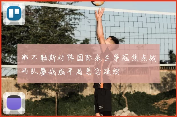 那不勒斯对阵国际米兰争冠焦点战两队鏖战成平局悬念延续