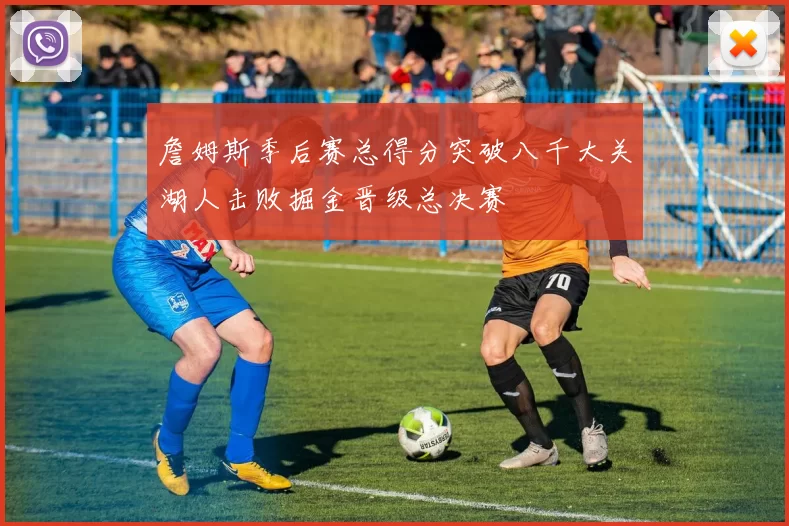 詹姆斯季后赛总得分突破八千大关湖人击败掘金晋级总决赛