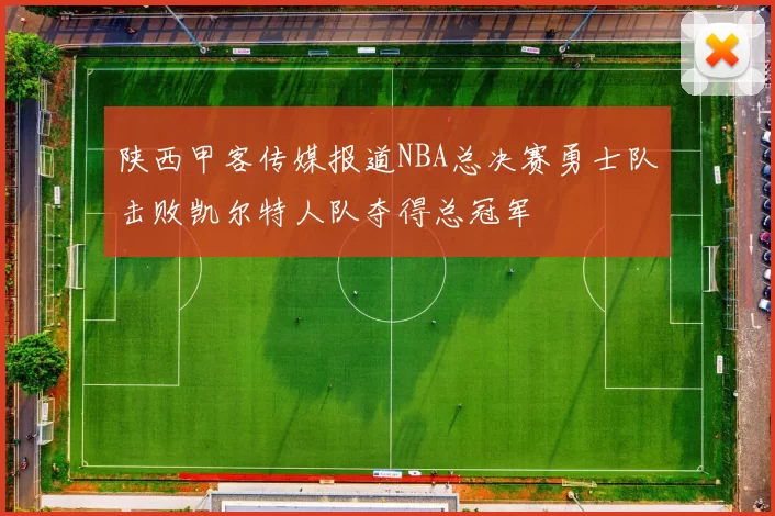 陕西甲客传媒报道NBA总决赛勇士队击败凯尔特人队夺得总冠军