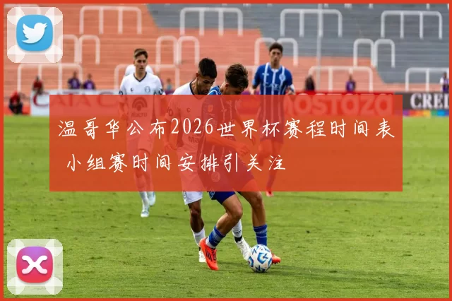 温哥华公布2026世界杯赛程时间表 小组赛时间安排引关注