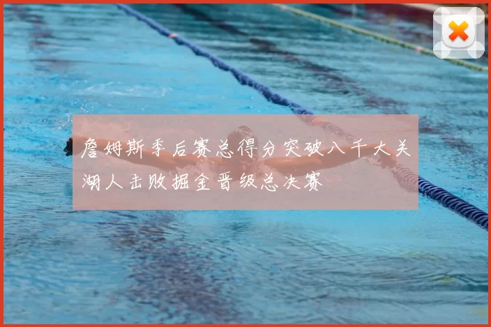 詹姆斯季后赛总得分突破八千大关湖人击败掘金晋级总决赛