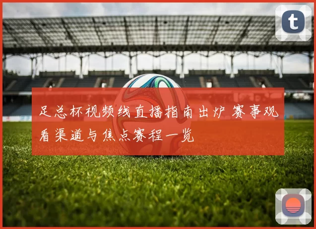 足总杯视频线直播指南出炉 赛事观看渠道与焦点赛程一览