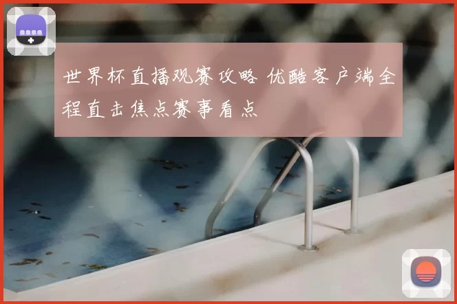 世界杯直播观赛攻略 优酷客户端全程直击焦点赛事看点