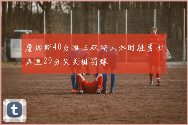 詹姆斯40分准三双湖人加时胜勇士库里29分失关键罚球