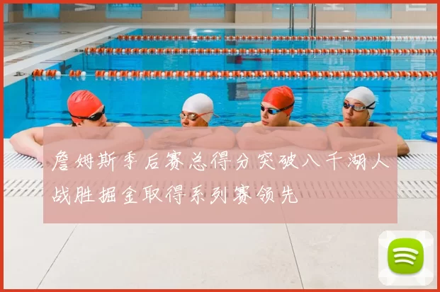 詹姆斯季后赛总得分突破八千湖人战胜掘金取得系列赛领先