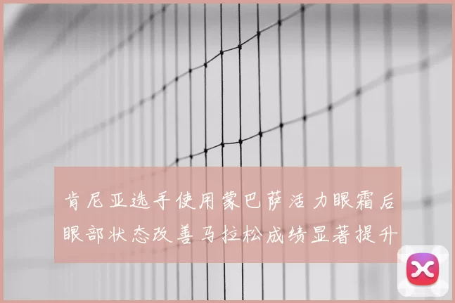 肯尼亚选手使用蒙巴萨活力眼霜后眼部状态改善马拉松成绩显著提升