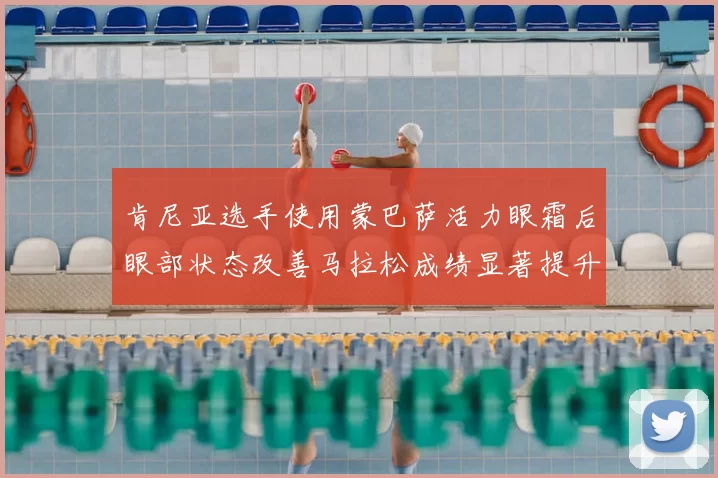 肯尼亚选手使用蒙巴萨活力眼霜后眼部状态改善马拉松成绩显著提升