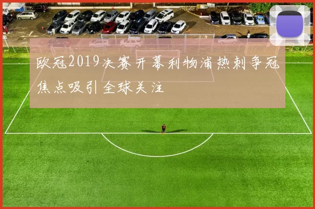 欧冠2019决赛开幕利物浦热刺争冠焦点吸引全球关注