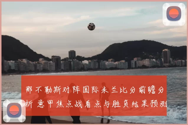 那不勒斯对阵国际米兰比分前瞻分析 意甲焦点战看点与胜负结果预测