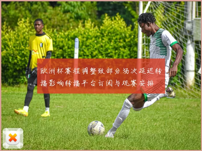 欧洲杯赛程调整致部分场次延迟转播影响转播平台订阅与观赛安排