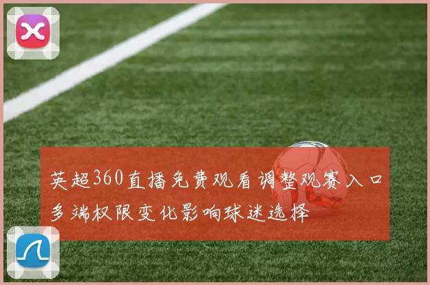 英超360直播免费观看调整观赛入口多端权限变化影响球迷选择