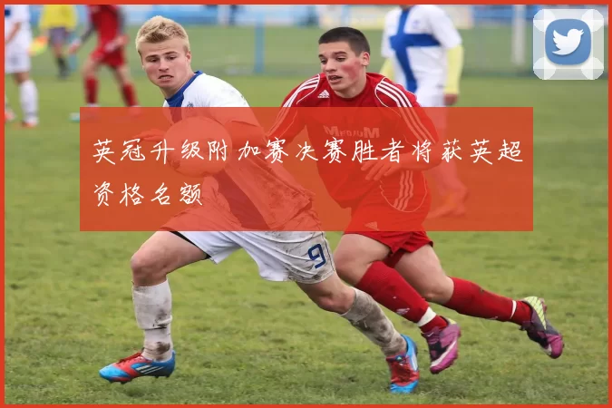 英冠升级附加赛决赛胜者将获英超资格名额