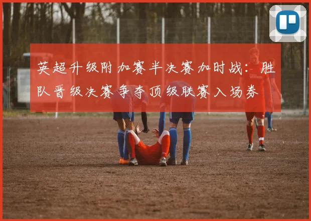 英超升级附加赛半决赛加时战：胜队晋级决赛争夺顶级联赛入场券
