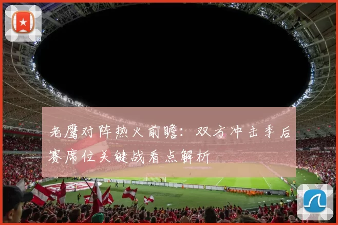 老鹰对阵热火前瞻：双方冲击季后赛席位关键战看点解析