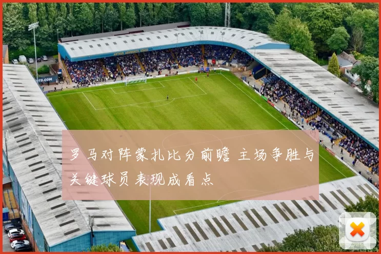 罗马对阵蒙扎比分前瞻 主场争胜与关键球员表现成看点