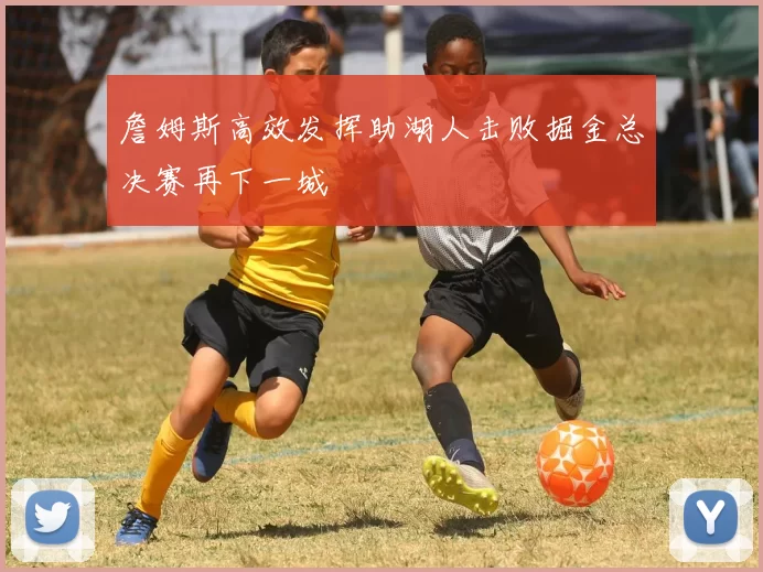 詹姆斯高效发挥助湖人击败掘金总决赛再下一城