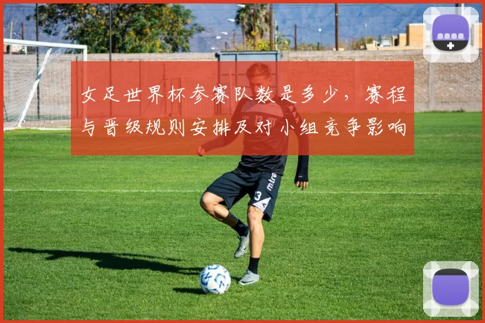 女足世界杯参赛队数是多少，赛程与晋级规则安排及对小组竞争影响