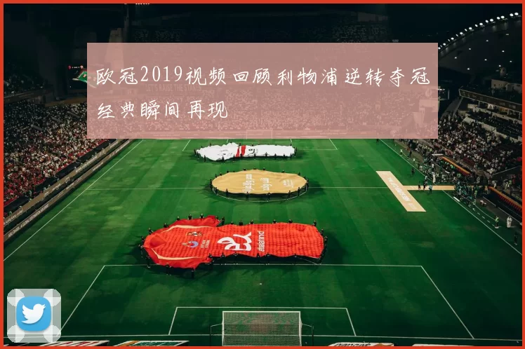 欧冠2019视频回顾利物浦逆转夺冠经典瞬间再现