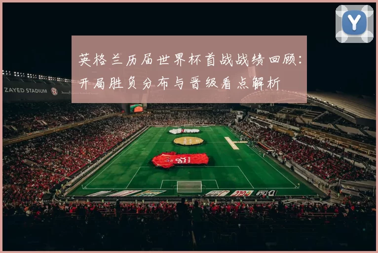 英格兰历届世界杯首战战绩回顾：开局胜负分布与晋级看点解析