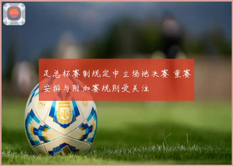 足总杯赛制规定中立场地决赛 重赛安排与附加赛规则受关注