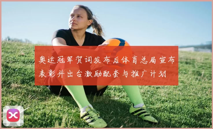 奥运冠军贺词发布后体育总局宣布表彰并出台激励配套与推广计划