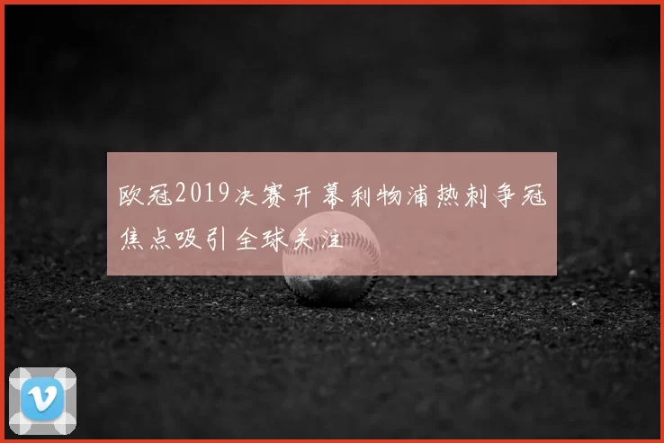 欧冠2019决赛开幕利物浦热刺争冠焦点吸引全球关注