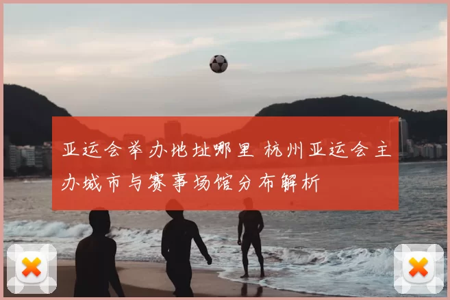 亚运会举办地址哪里 杭州亚运会主办城市与赛事场馆分布解析