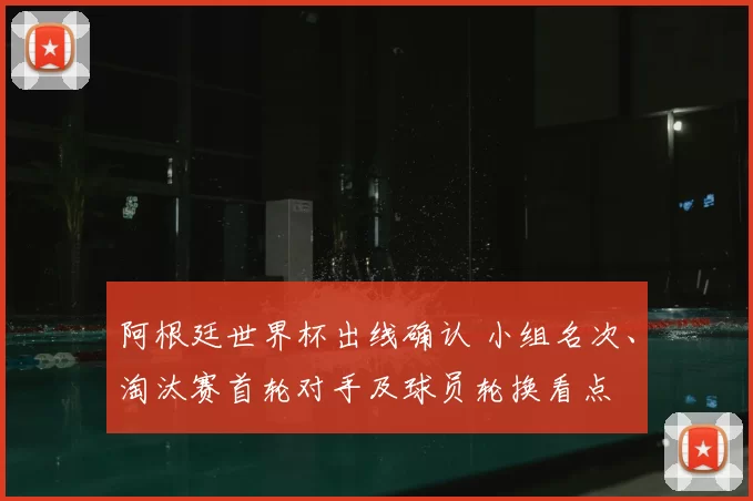 阿根廷世界杯出线确认 小组名次、淘汰赛首轮对手及球员轮换看点