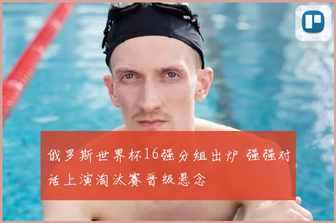 俄罗斯世界杯16强分组出炉 强强对话上演淘汰赛晋级悬念