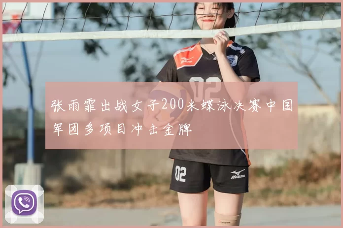 张雨霏出战女子200米蝶泳决赛中国军团多项目冲击金牌