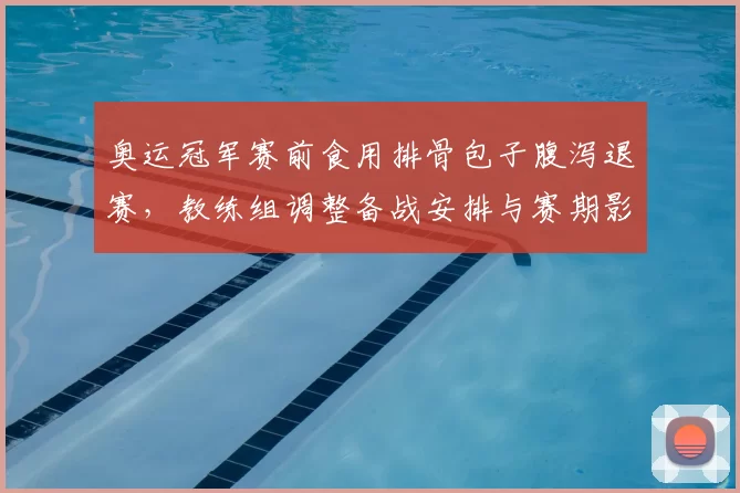奥运冠军赛前食用排骨包子腹泻退赛，教练组调整备战安排与赛期影响