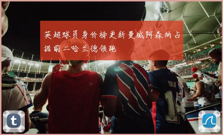 英超球员身价榜更新曼城阿森纳占据前二哈兰德领跑