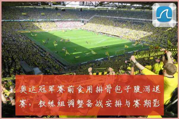 奥运冠军赛前食用排骨包子腹泻退赛，教练组调整备战安排与赛期影响