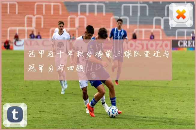西甲近十年积分榜前三球队变迁与冠军分布回顾