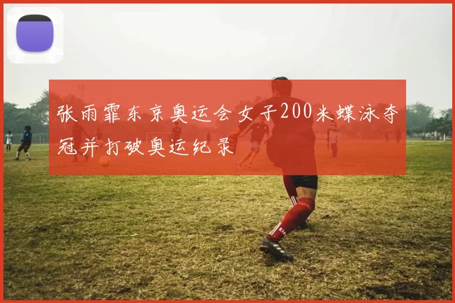 张雨霏东京奥运会女子200米蝶泳夺冠并打破奥运纪录