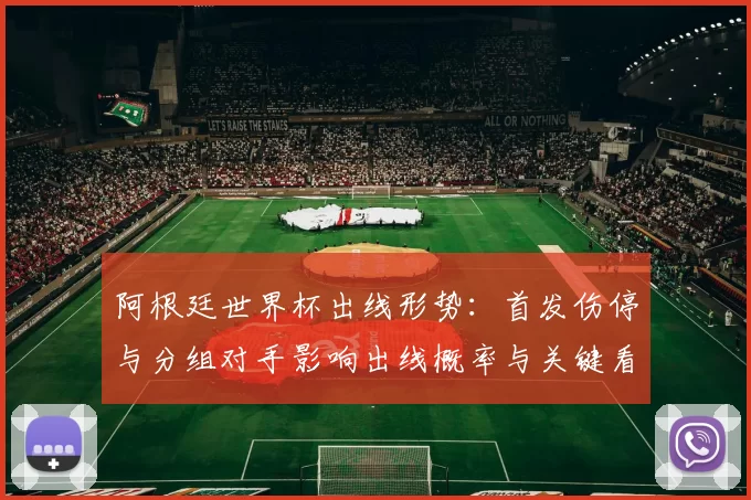 阿根廷世界杯出线形势：首发伤停与分组对手影响出线概率与关键看点