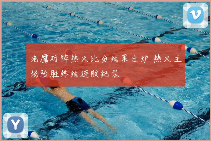 老鹰对阵热火比分结果出炉 热火主场险胜终结连败纪录