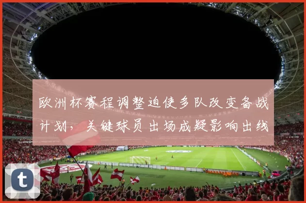 欧洲杯赛程调整迫使多队改变备战计划，关键球员出场成疑影响出线