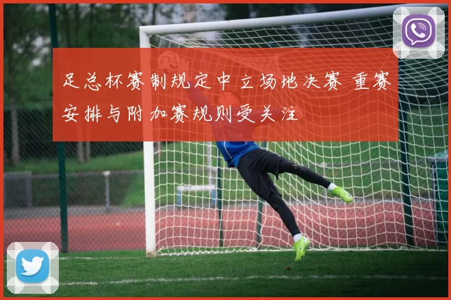 足总杯赛制规定中立场地决赛 重赛安排与附加赛规则受关注