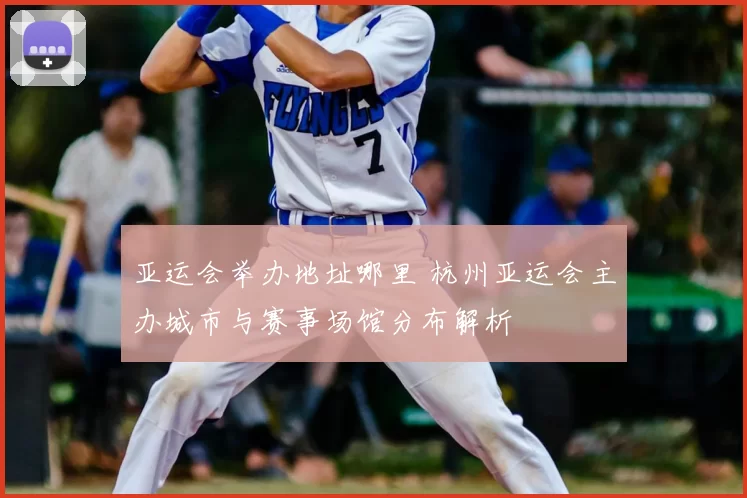 亚运会举办地址哪里 杭州亚运会主办城市与赛事场馆分布解析