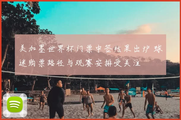 美加墨世界杯门票中签结果出炉 球迷购票路径与观赛安排受关注