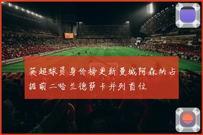 英超球员身价榜更新曼城阿森纳占据前二哈兰德萨卡并列首位