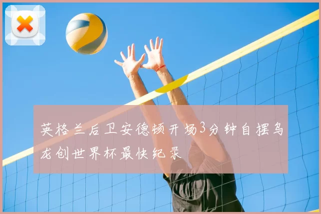 英格兰后卫安德顿开场3分钟自摆乌龙创世界杯最快纪录