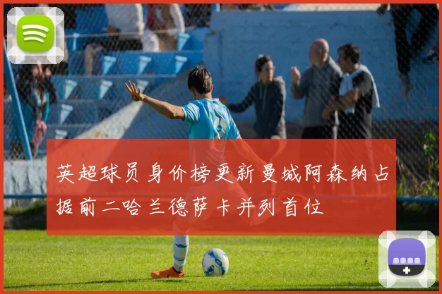 英超球员身价榜更新曼城阿森纳占据前二哈兰德萨卡并列首位