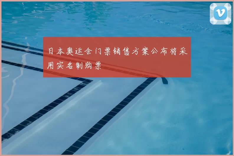 日本奥运会门票销售方案公布将采用实名制购票