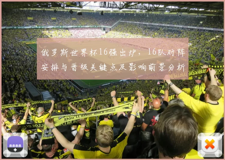 俄罗斯世界杯16强出炉，16队对阵安排与晋级关键点及影响前景分析